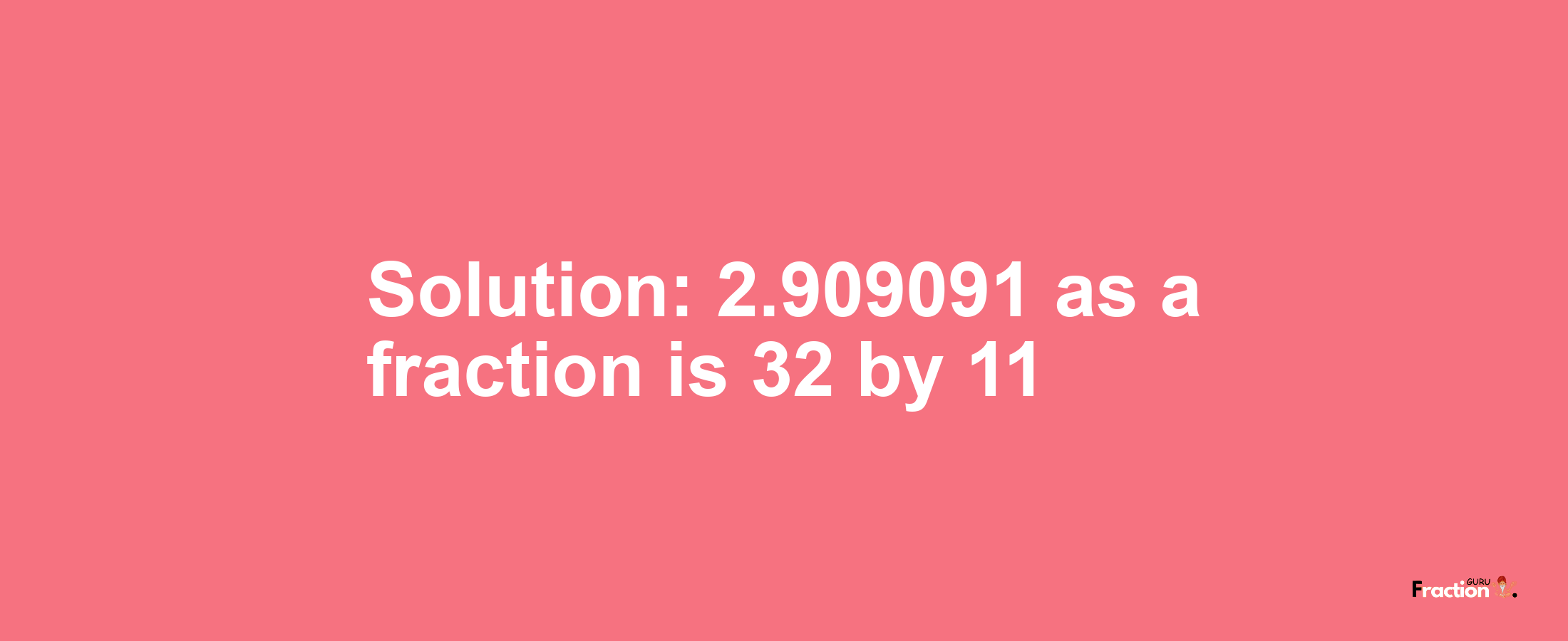 Solution:2.909091 as a fraction is 32/11